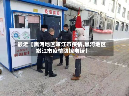 最近【黑河地区嫩江市疫情,黑河地区嫩江市疫情防控电话】