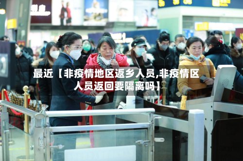 最近【非疫情地区返乡人员,非疫情区人员返回要隔离吗】-第2张图片