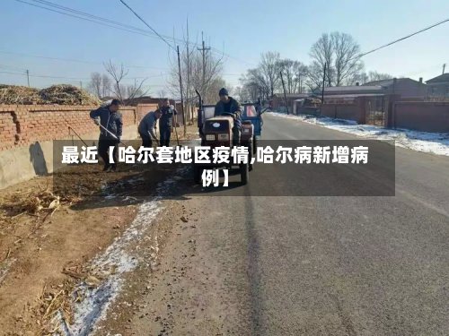 最近【哈尔套地区疫情,哈尔病新增病例】