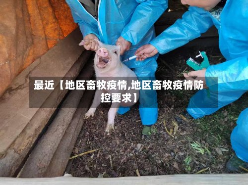 最近【地区畜牧疫情,地区畜牧疫情防控要求】