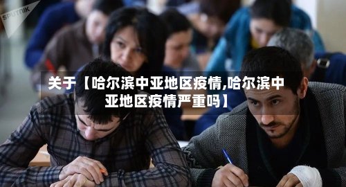 关于【哈尔滨中亚地区疫情,哈尔滨中亚地区疫情严重吗】-第2张图片