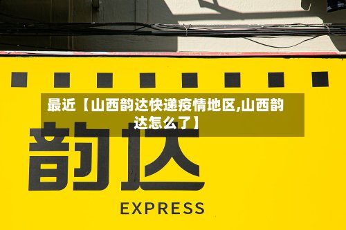 最近【山西韵达快递疫情地区,山西韵达怎么了】