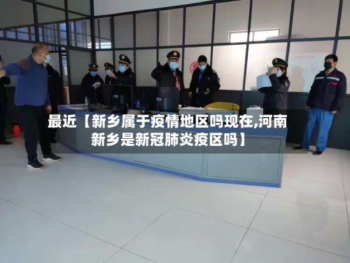 最近【新乡属于疫情地区吗现在,河南新乡是新冠肺炎疫区吗】-第2张图片