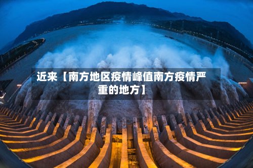 近来【南方地区疫情峰值南方疫情严重的地方】