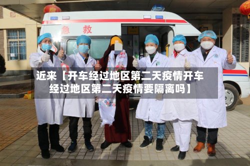 近来【开车经过地区第二天疫情开车经过地区第二天疫情要隔离吗】-第3张图片