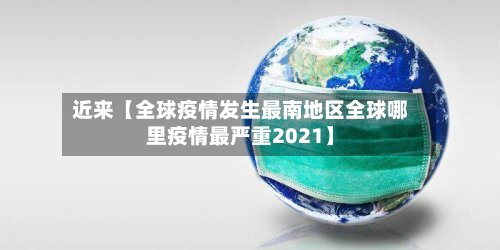 近来【全球疫情发生最南地区全球哪里疫情最严重2021】-第3张图片