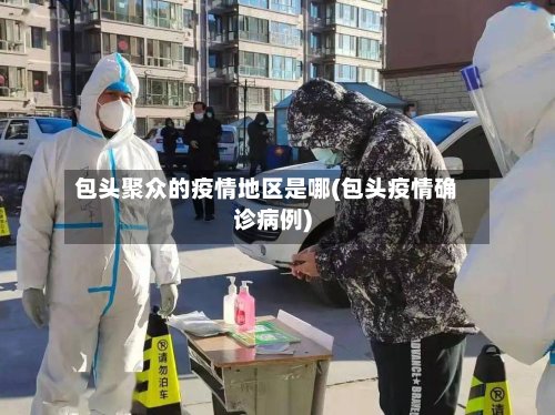 包头聚众的疫情地区是哪(包头疫情确诊病例)-第3张图片
