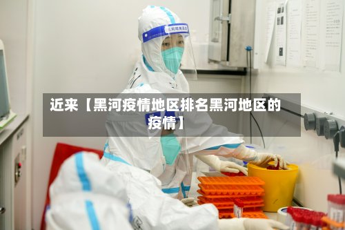近来【黑河疫情地区排名黑河地区的疫情】