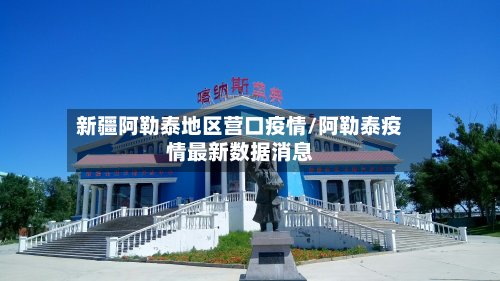 新疆阿勒泰地区营口疫情/阿勒泰疫情最新数据消息