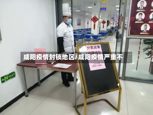 咸阳疫情封锁地区/咸阳疫情严重不