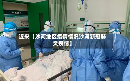 近来【沙河地区疫情情况沙河新冠肺炎疫情】