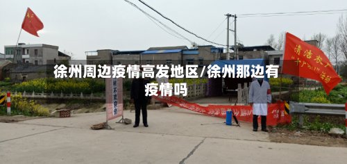 徐州周边疫情高发地区/徐州那边有疫情吗