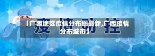 【广西地区疫情分布图最新,广西疫情分布城市】-第2张图片