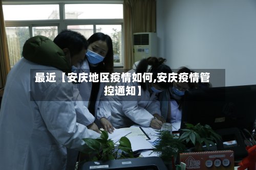最近【安庆地区疫情如何,安庆疫情管控通知】