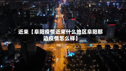 近来【阜阳疫情近来什么地区阜阳那边疫情怎么样】-第2张图片