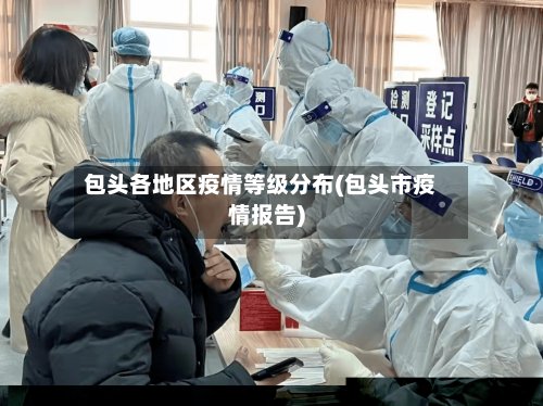 包头各地区疫情等级分布(包头市疫情报告)-第3张图片