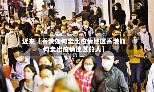 近来【香港如何走出疫情地区香港如何走出疫情地区的人】