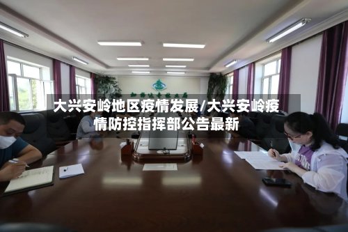 大兴安岭地区疫情发展/大兴安岭疫情防控指挥部公告最新