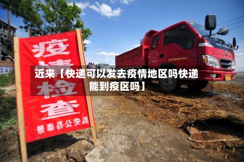 近来【快递可以发去疫情地区吗快递能到疫区吗】