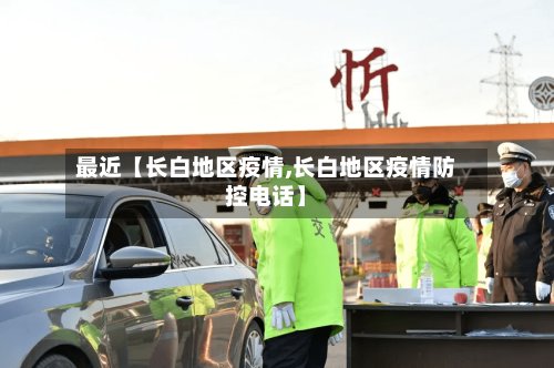 最近【长白地区疫情,长白地区疫情防控电话】
