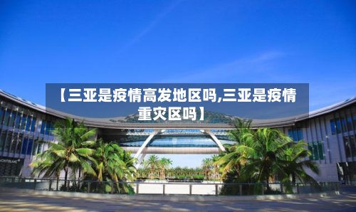 【三亚是疫情高发地区吗,三亚是疫情重灾区吗】-第2张图片