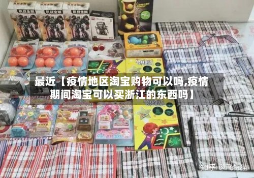 最近【疫情地区淘宝购物可以吗,疫情期间淘宝可以买浙江的东西吗】