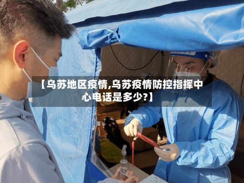【乌苏地区疫情,乌苏疫情防控指挥中心电话是多少?】-第3张图片