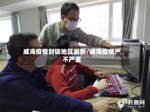 威海疫情封锁地区最新/威海疫情严不严重