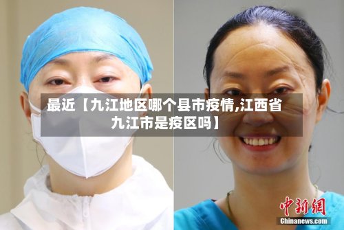 最近【九江地区哪个县市疫情,江西省九江市是疫区吗】-第3张图片