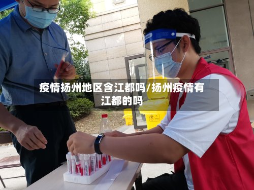 疫情扬州地区含江都吗/扬州疫情有江都的吗
