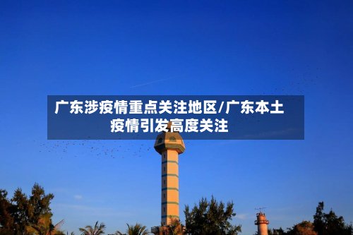 广东涉疫情重点关注地区/广东本土疫情引发高度关注-第2张图片