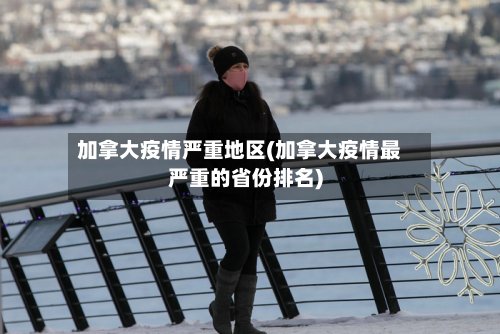 加拿大疫情严重地区(加拿大疫情最严重的省份排名)