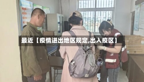 最近【疫情进出地区规定,出入疫区】