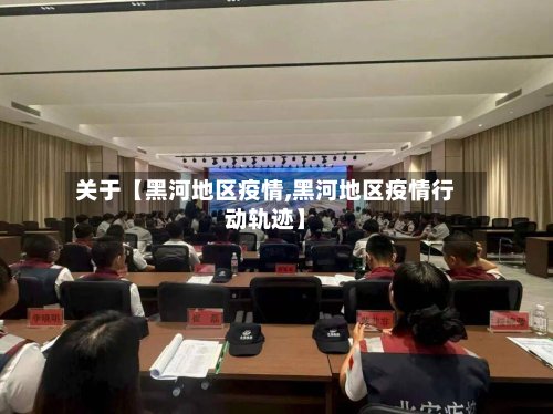 关于【黑河地区疫情,黑河地区疫情行动轨迹】
