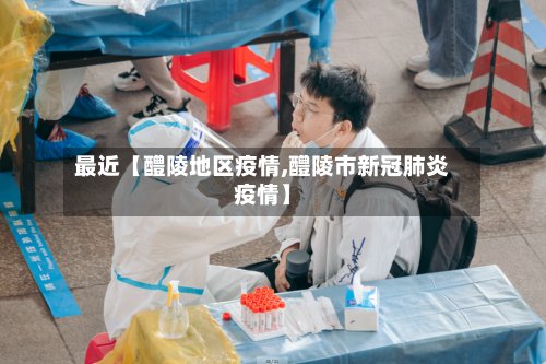 最近【醴陵地区疫情,醴陵市新冠肺炎疫情】
