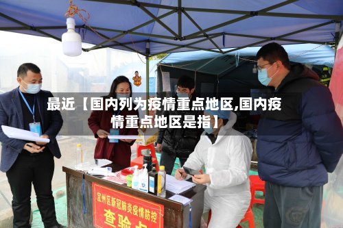 最近【国内列为疫情重点地区,国内疫情重点地区是指】