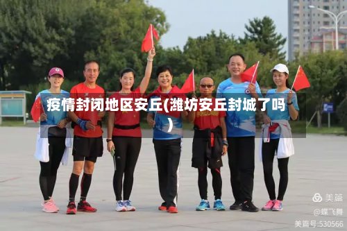 疫情封闭地区安丘(潍坊安丘封城了吗)