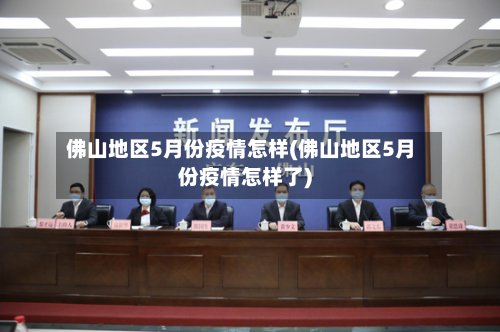佛山地区5月份疫情怎样(佛山地区5月份疫情怎样了)