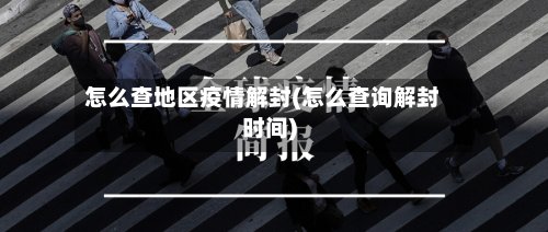 怎么查地区疫情解封(怎么查询解封时间)