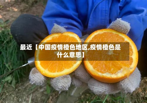 最近【中国疫情橙色地区,疫情橙色是什么意思】-第2张图片