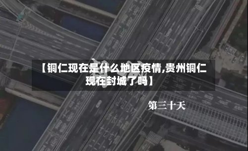 【铜仁现在是什么地区疫情,贵州铜仁现在封城了吗】-第2张图片