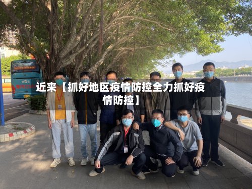 近来【抓好地区疫情防控全力抓好疫情防控】