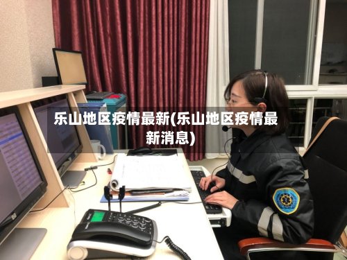 乐山地区疫情最新(乐山地区疫情最新消息)