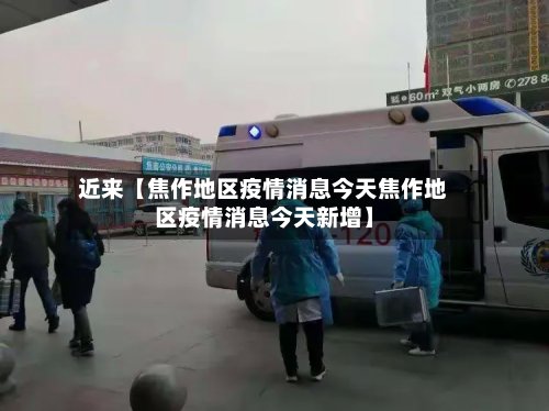 近来【焦作地区疫情消息今天焦作地区疫情消息今天新增】