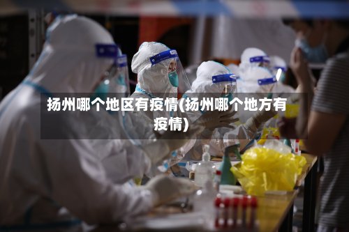 扬州哪个地区有疫情(扬州哪个地方有疫情)
