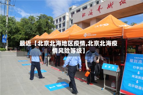 最近【北京北海地区疫情,北京北海疫情风险等级】
