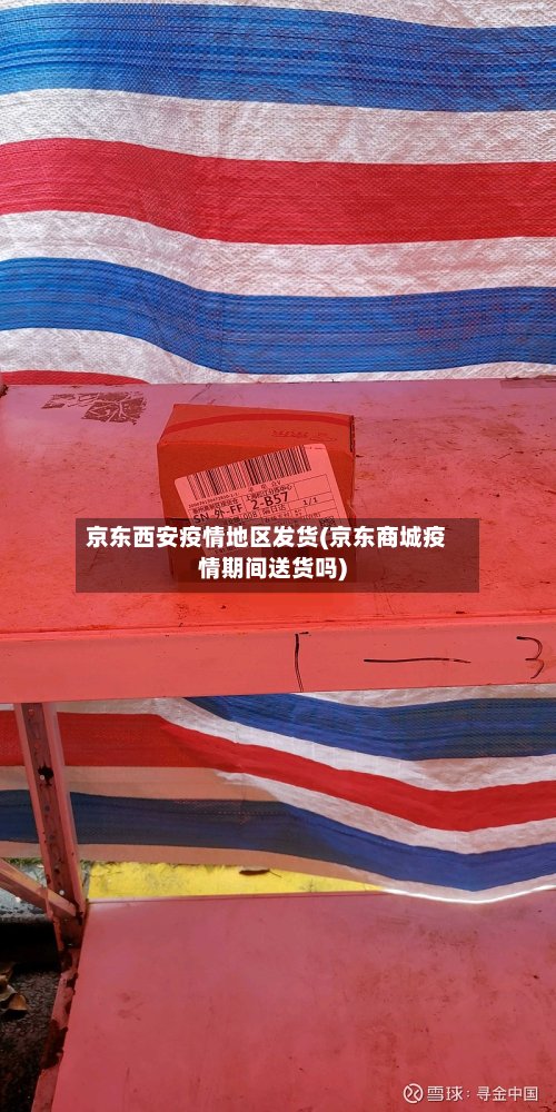 京东西安疫情地区发货(京东商城疫情期间送货吗)-第2张图片