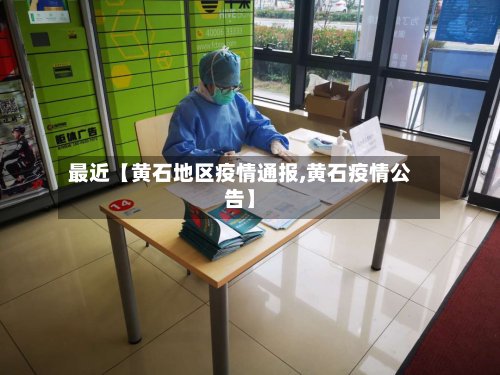 最近【黄石地区疫情通报,黄石疫情公告】-第2张图片