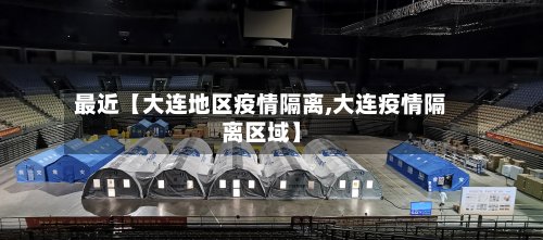最近【大连地区疫情隔离,大连疫情隔离区域】