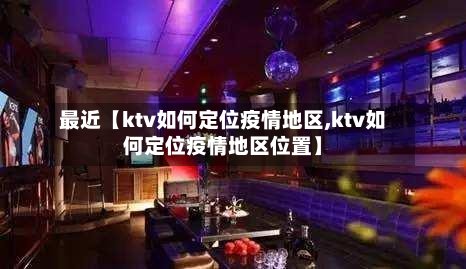 最近【ktv如何定位疫情地区,ktv如何定位疫情地区位置】